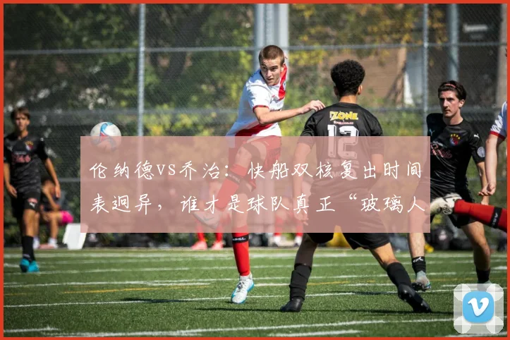 伦纳德vs乔治：快船双核复出时间表迥异，谁才是球队真正“玻璃人”